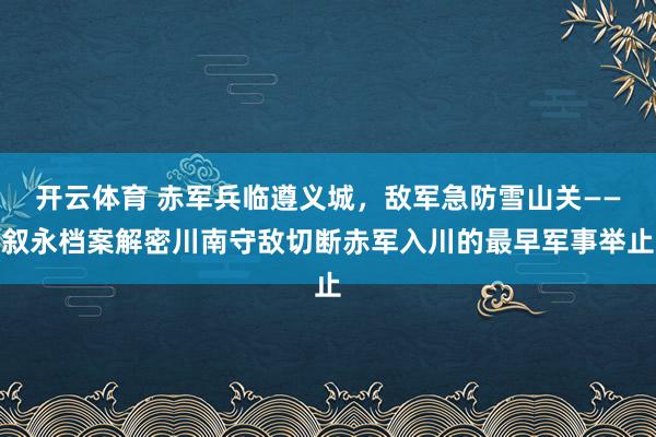 开云体育 赤军兵临遵义城，敌军急防雪山关——叙永档案解密川南守敌切断赤军入川的最早军事举止