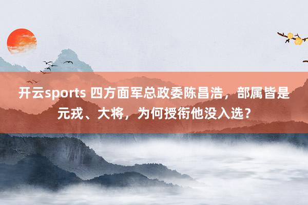 开云sports 四方面军总政委陈昌浩，部属皆是元戎、大将，为何授衔他没入选？