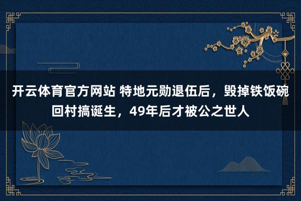 开云体育官方网站 特地元勋退伍后，毁掉铁饭碗回村搞诞生，49年后才被公之世人