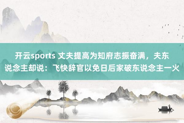 开云sports 丈夫提高为知府志振奋满，夫东说念主却说：飞快辞官以免日后家破东说念主一火
