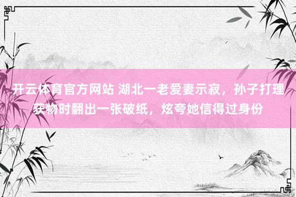 开云体育官方网站 湖北一老爱妻示寂，孙子打理获物时翻出一张破纸，炫夸她信得过身份