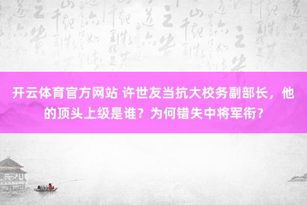 开云体育官方网站 许世友当抗大校务副部长，他的顶头上级是谁？为何错失中将军衔？