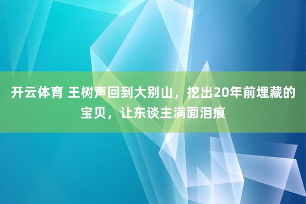 开云体育 王树声回到大别山，挖出20年前埋藏的宝贝，让东谈主满面泪痕