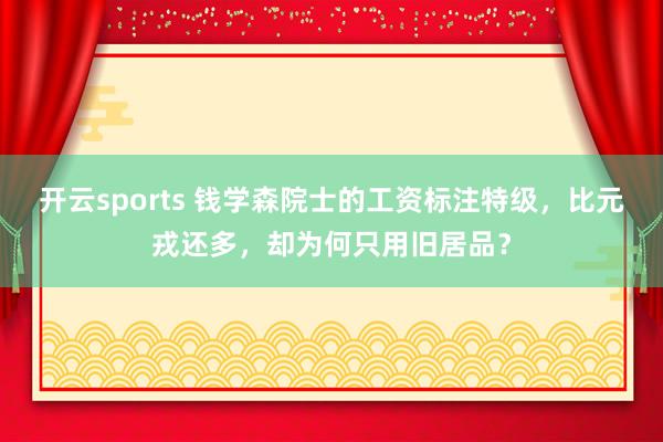 开云sports 钱学森院士的工资标注特级，比元戎还多，却为何只用旧居品？