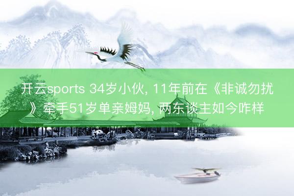 开云sports 34岁小伙， 11年前在《非诚勿扰》牵手51岁单亲姆妈， 两东谈主如今咋样