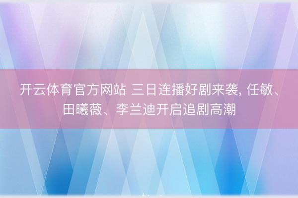 开云体育官方网站 三日连播好剧来袭, 任敏、田曦薇、李兰迪开启追剧高潮