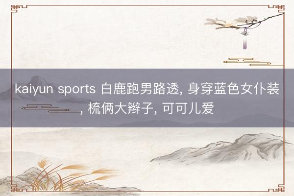 kaiyun sports 白鹿跑男路透， 身穿蓝色女仆装，<a href=