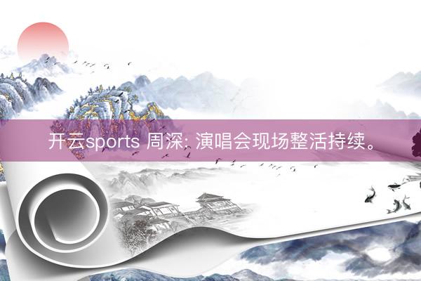 开云sports 周深: 演唱会现场整活持续。