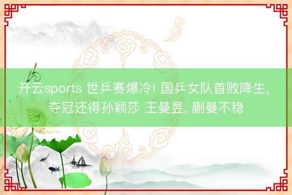 开云sports 世乒赛爆冷! 国乒女队首败降生， 夺冠还得孙颖莎 王曼昱， 蒯曼不稳