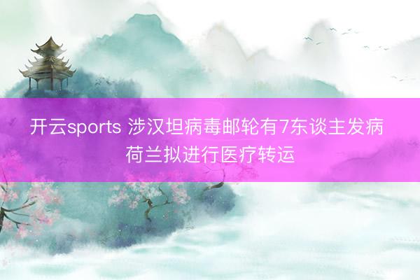 开云sports 涉汉坦病毒邮轮有7东谈主发病 荷兰拟进行医疗转运