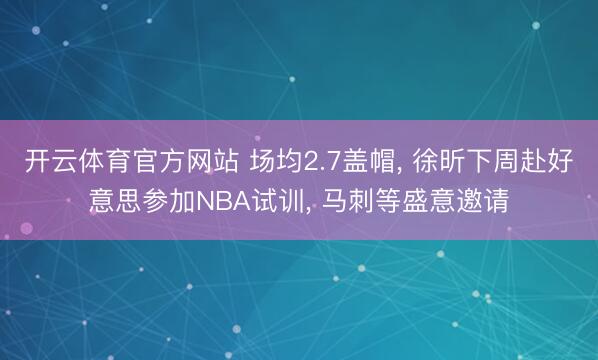 开云体育官方网站 场均2.7盖帽， 徐昕下周赴好意思参加NBA试训， 马刺等盛意邀请