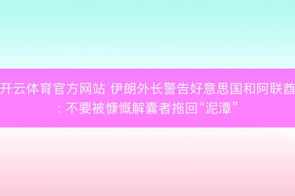 开云体育官方网站 伊朗外长警告好意思国和阿联酋: 不要被慷慨解囊者拖回“泥潭”