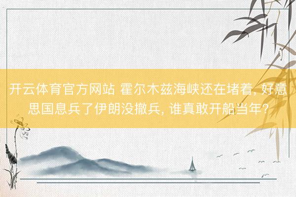开云体育官方网站 霍尔木兹海峡还在堵着， 好意思国息兵了伊朗没撤兵， 谁真敢开船当年?