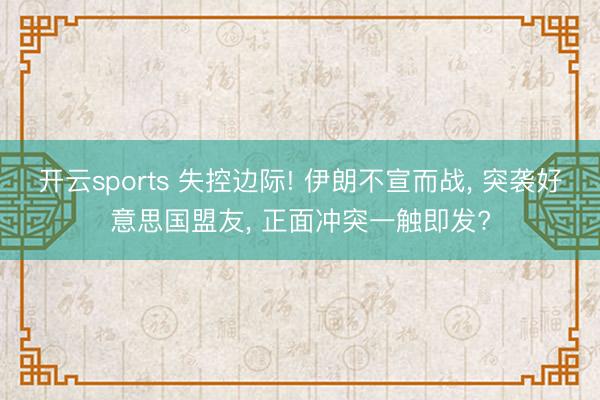 开云sports 失控边际! 伊朗不宣而战， 突袭好意思国盟友， 正面冲突一触即发?