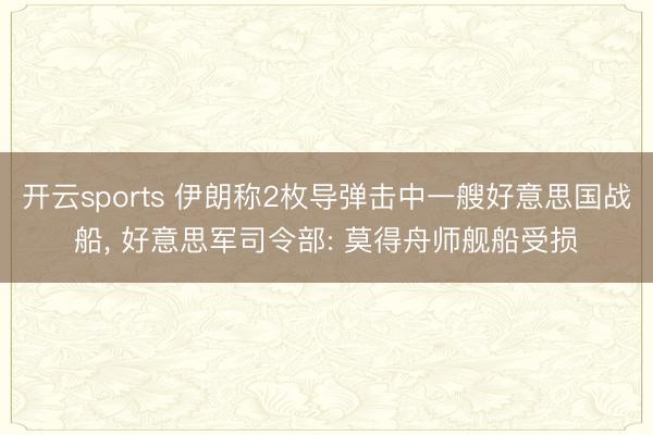 开云sports 伊朗称2枚导弹击中一艘好意思国战船， 好意思军司令部: 莫得舟师舰船受损