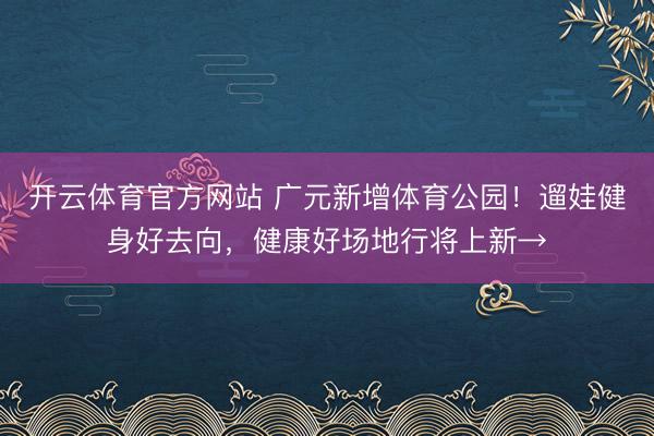 开云体育官方网站 广元新增体育公园！遛娃健身好去向，健康好场地行将上新→