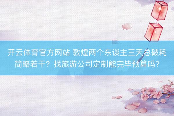开云体育官方网站 敦煌两个东谈主三天总破耗简略若干？找旅游公司定制能完毕预算吗？