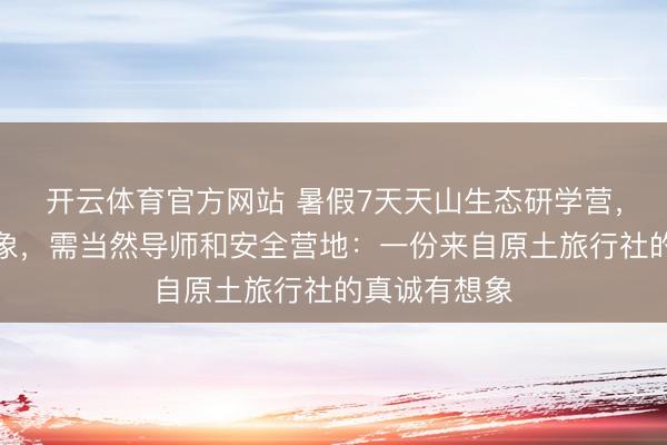开云体育官方网站 暑假7天天山生态研学营，为中学生想象，需当然导师和安全营地：一份来自原土旅行社的真诚有想象
