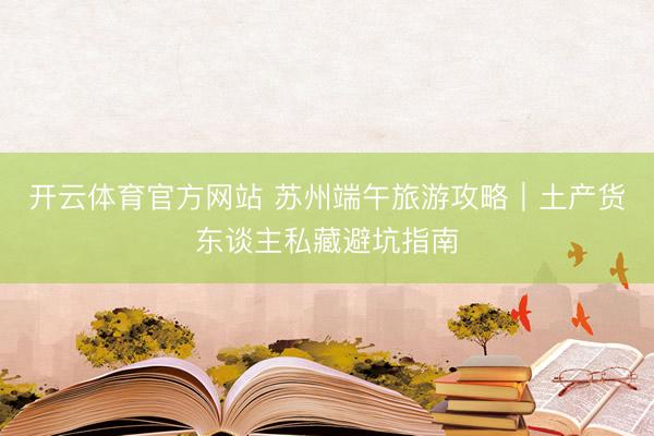 开云体育官方网站 苏州端午旅游攻略｜土产货东谈主私藏避坑指南