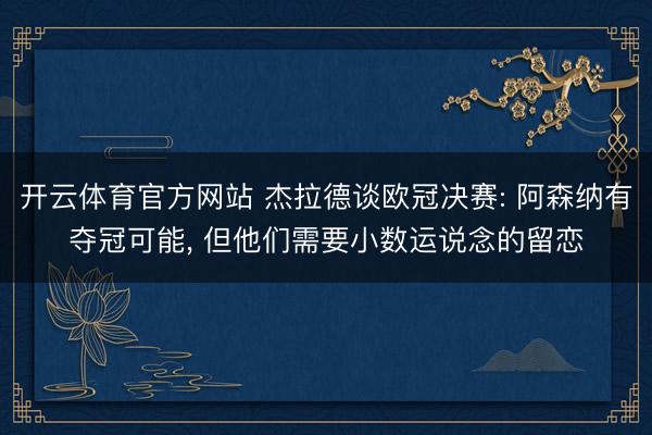 开云体育官方网站 杰拉德谈欧冠决赛: 阿森纳有夺冠可能， 但他们需要小数运说念的留恋