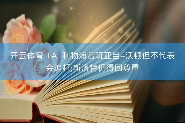 开云体育 TA: 利物浦赏玩亚当-沃顿但不代表会追赶;斯洛特仍得回尊重