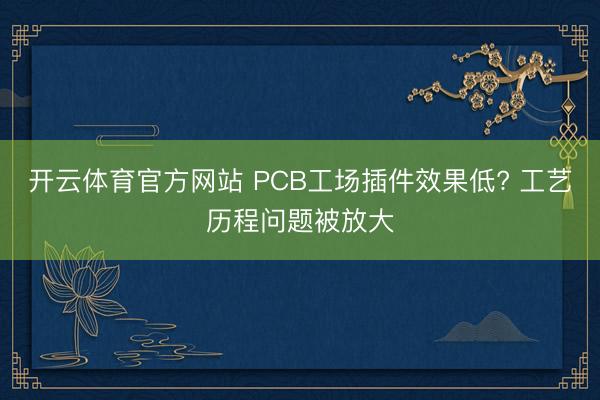 开云体育官方网站 PCB工场插件效果低? 工艺历程问题被放大