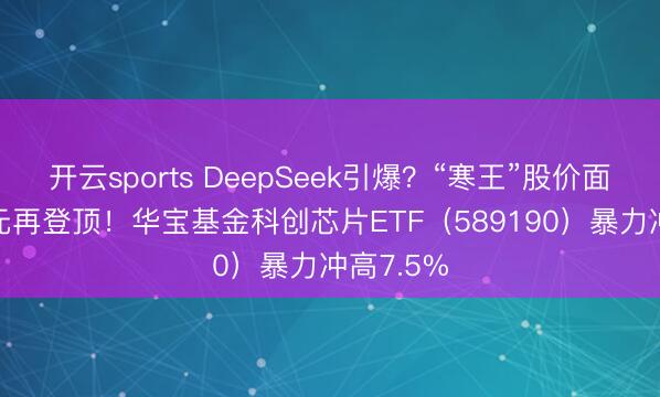 开云sports DeepSeek引爆？“寒王”股价面对1700元再登顶！华宝基金科创芯片ETF（589190）暴力冲高7.5%