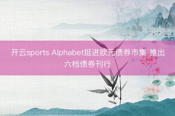 开云sports Alphabet挺进欧元债券市集 推出六档债券刊行