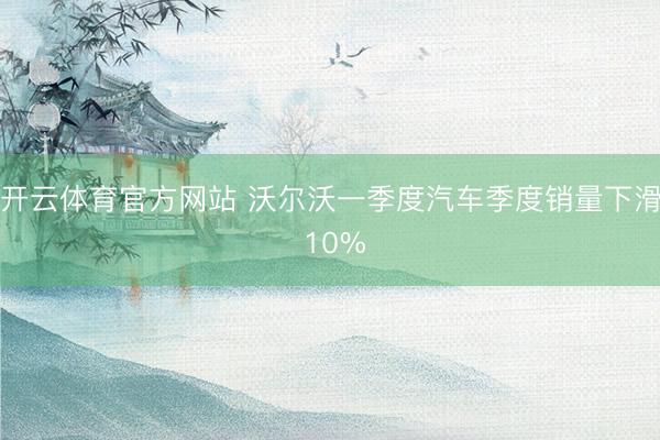 开云体育官方网站 沃尔沃一季度汽车季度销量下滑 10%