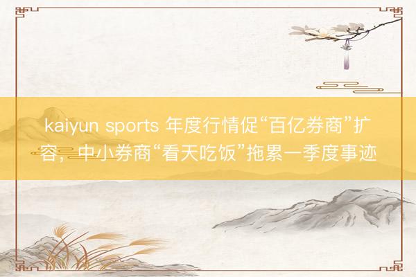 kaiyun sports 年度行情促“百亿券商”扩容，中小券商“看天吃饭”拖累一季度事迹