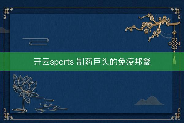 开云sports 制药巨头的免疫邦畿