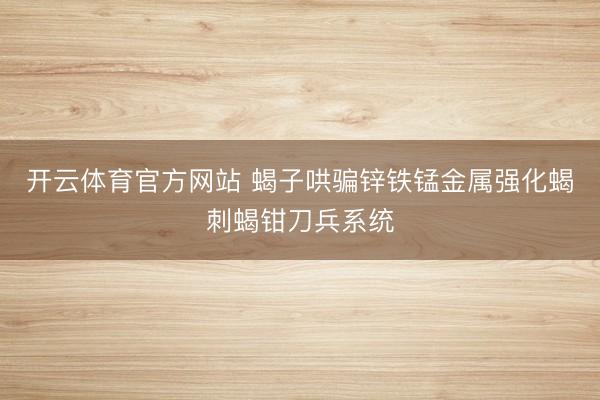 开云体育官方网站 蝎子哄骗锌铁锰金属强化蝎刺蝎钳刀兵系统