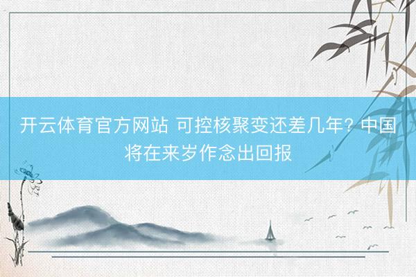 开云体育官方网站 可控核聚变还差几年? 中国将在来岁作念出回报