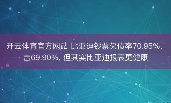 开云体育官方网站 比亚迪钞票欠债率70.95%， 吉69.90%， 但其实比亚迪报表更健康