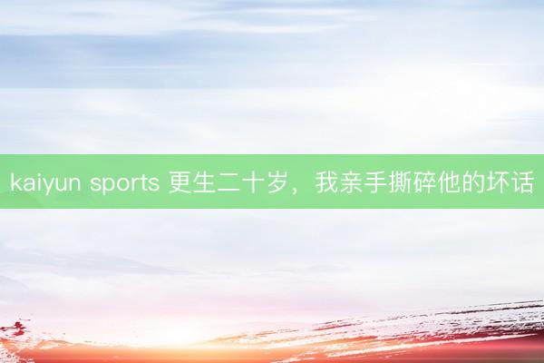 kaiyun sports 更生二十岁，我亲手撕碎他的坏话