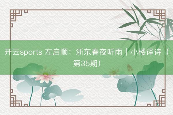 开云sports 左启顺：浙东春夜听雨｜小楼译诗（第35期）