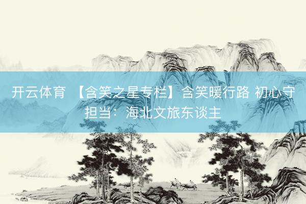开云体育 【含笑之星专栏】含笑暖行路 初心守担当：海北文旅东谈主